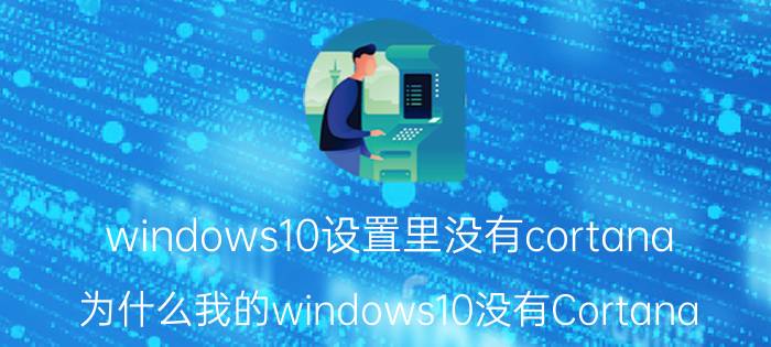 windows10设置里没有cortana 为什么我的windows10没有Cortana？